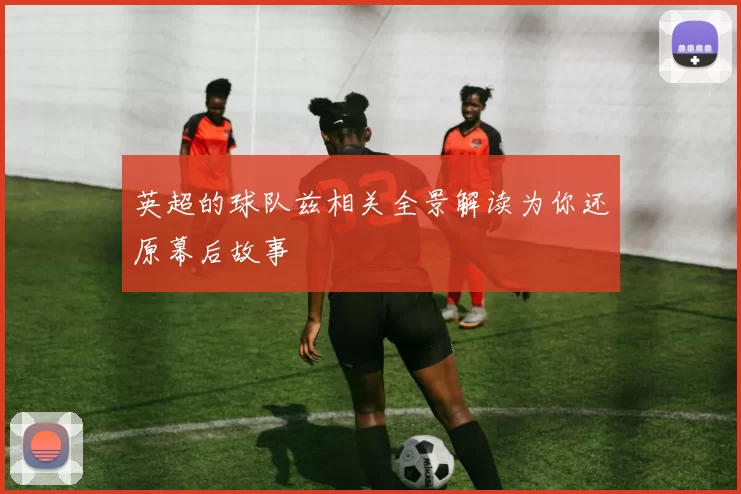 英超的球队兹相关全景解读为你还原幕后故事
