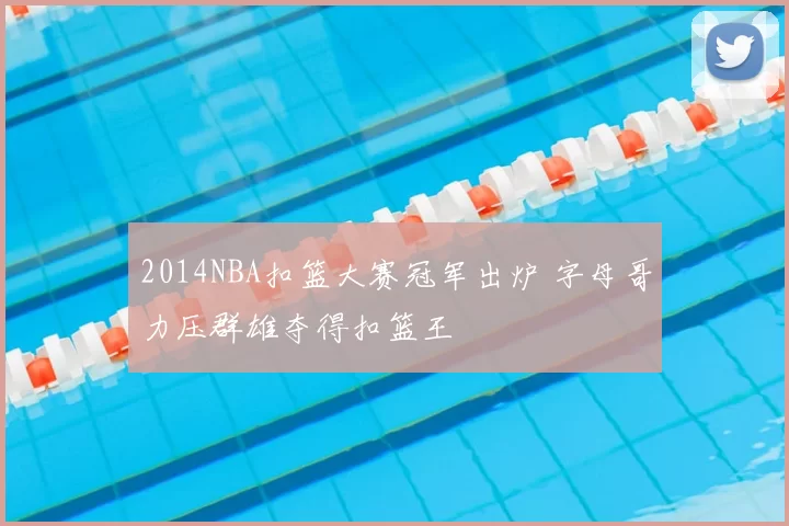 2014NBA扣篮大赛冠军出炉 字母哥力压群雄夺得扣篮王