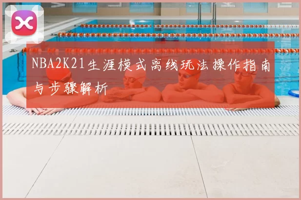 NBA2K21生涯模式离线玩法操作指南与步骤解析