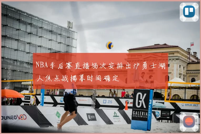 NBA季后赛直播场次安排出炉勇士湖人焦点战揭幕时间确定
