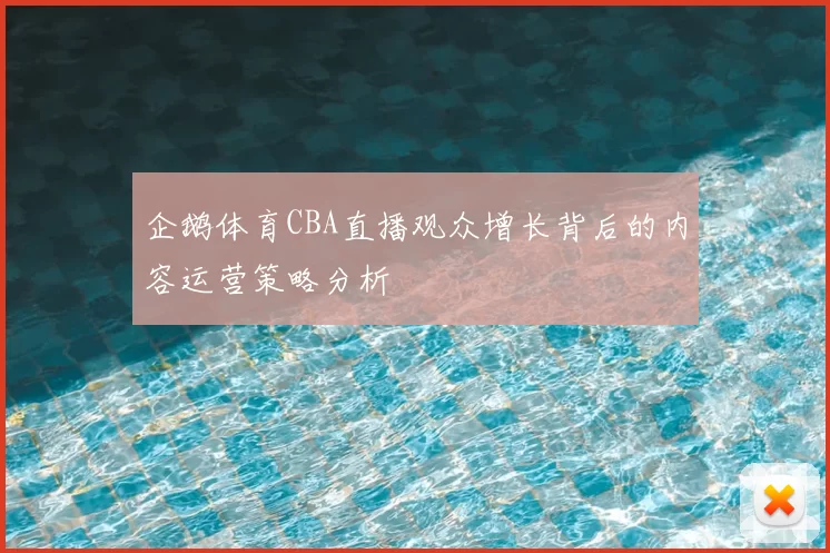 企鹅体育CBA直播观众增长背后的内容运营策略分析