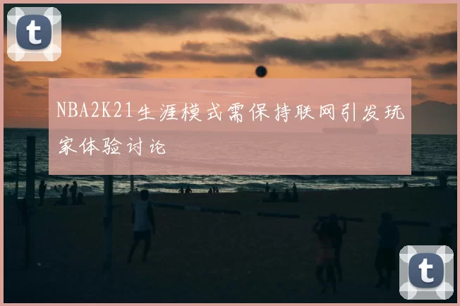 NBA2K21生涯模式需保持联网引发玩家体验讨论