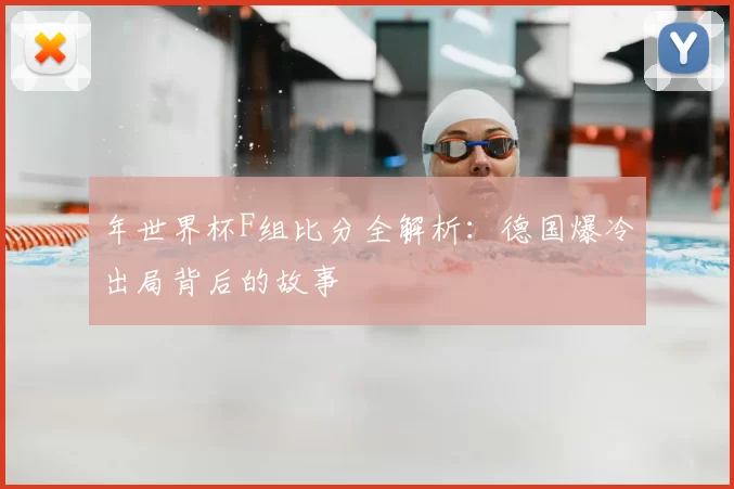 年世界杯F组比分全解析：德国爆冷出局背后的故事