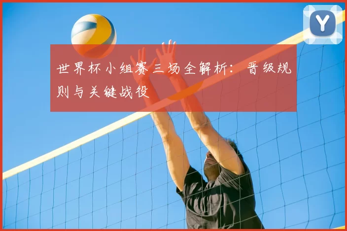 世界杯小组赛三场全解析：晋级规则与关键战役