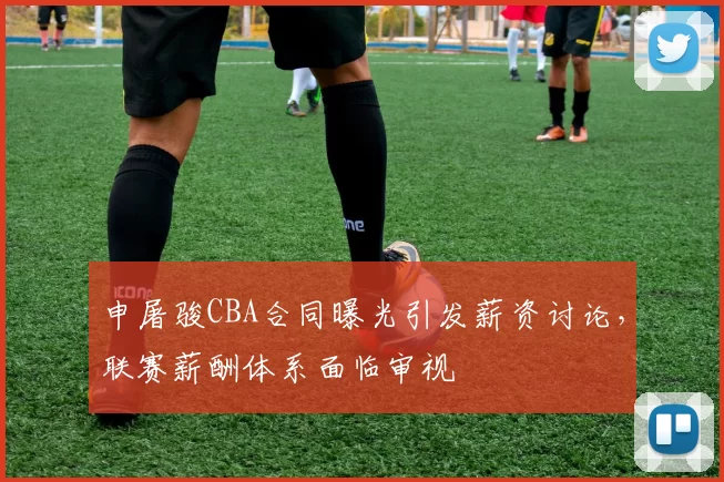 申屠骏CBA合同曝光引发薪资讨论，联赛薪酬体系面临审视