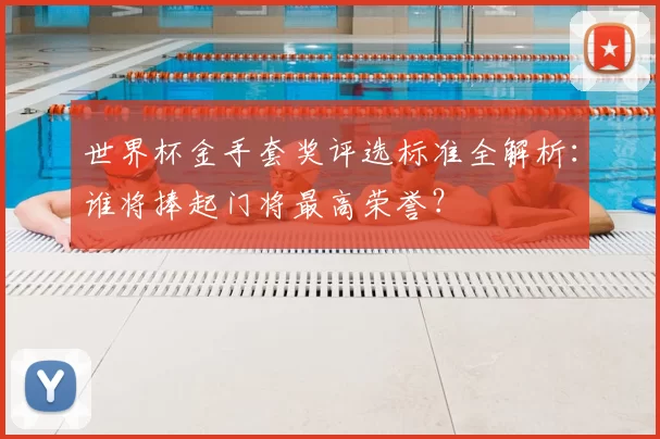 世界杯金手套奖评选标准全解析：谁将捧起门将最高荣誉？