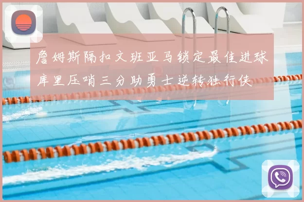 詹姆斯隔扣文班亚马锁定最佳进球库里压哨三分助勇士逆转独行侠
