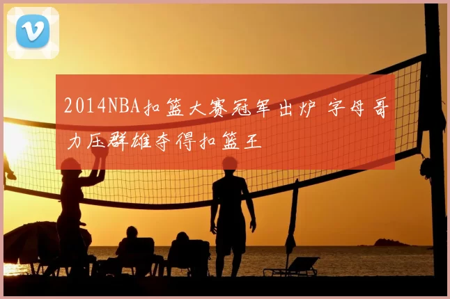 2014NBA扣篮大赛冠军出炉 字母哥力压群雄夺得扣篮王
