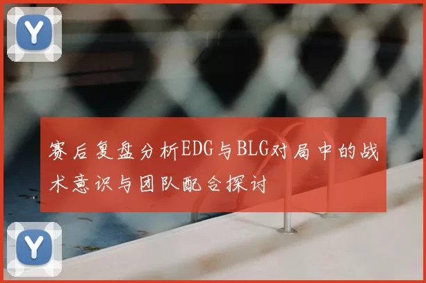 赛后复盘分析EDG与BLG对局中的战术意识与团队配合探讨