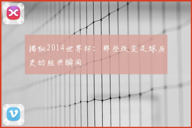 揭秘2014世界杯：那些改变足球历史的经典瞬间