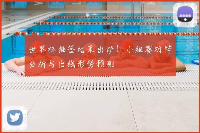 世界杯抽签结果出炉!小组赛对阵分析与出线形势预测
