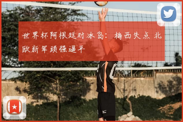 世界杯阿根廷对冰岛:梅西失点 北欧新军顽强逼平
