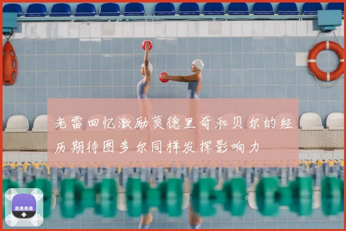 老雷回忆激励莫德里奇和贝尔的经历期待图多尔同样发挥影响力