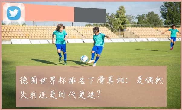 德国世界杯排名下滑真相：是偶然失利还是时代更迭？