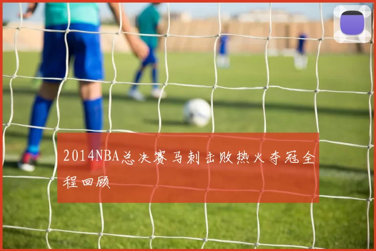 2014NBA总决赛马刺击败热火夺冠全程回顾