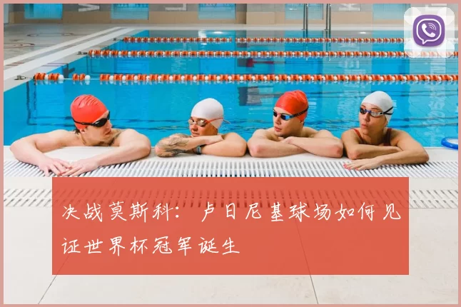 决战莫斯科:卢日尼基球场如何见证世界杯冠军诞生