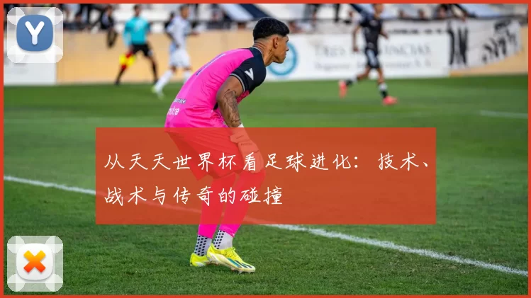 从天天世界杯看足球进化:技术、战术与传奇的碰撞