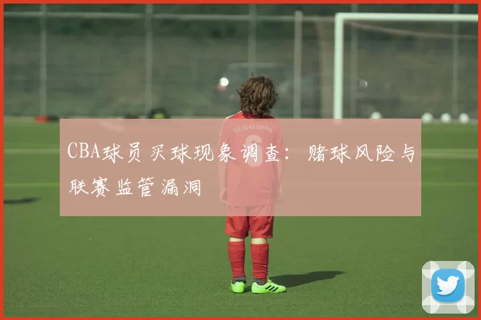 CBA球员买球现象调查：赌球风险与联赛监管漏洞