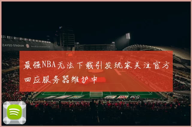 最强NBA无法下载引发玩家关注官方回应服务器维护中