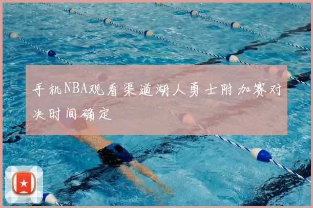 手机NBA观看渠道湖人勇士附加赛对决时间确定