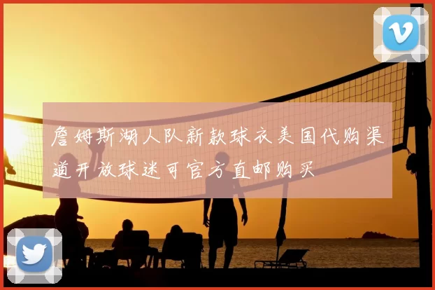 詹姆斯湖人队新款球衣美国代购渠道开放球迷可官方直邮购买