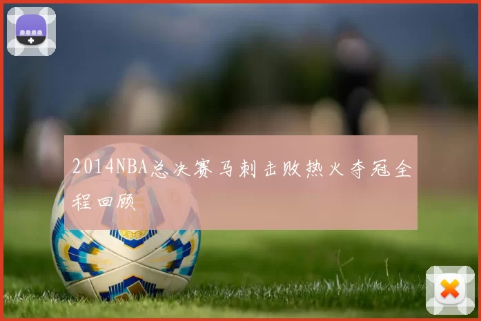 2014NBA总决赛马刺击败热火夺冠全程回顾