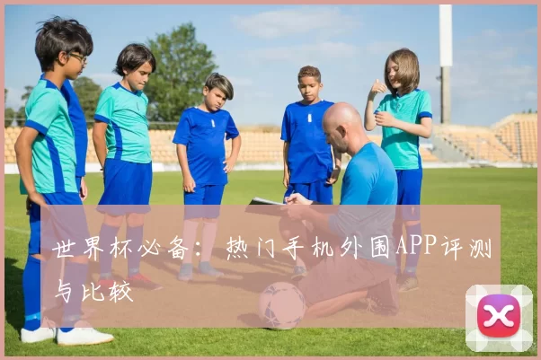 世界杯必备：热门手机外围APP评测与比较