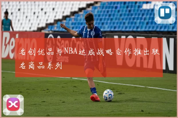 名创优品与NBA达成战略合作推出联名商品系列
