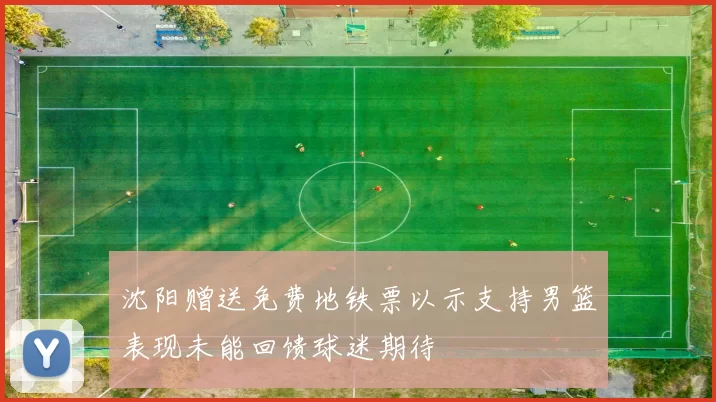 沈阳赠送免费地铁票以示支持男篮表现未能回馈球迷期待