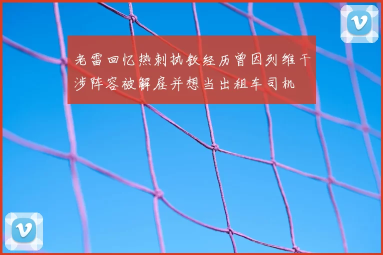 老雷回忆热刺执教经历曾因列维干涉阵容被解雇并想当出租车司机