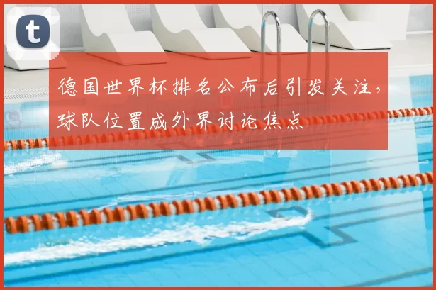 德国世界杯排名公布后引发关注，球队位置成外界讨论焦点