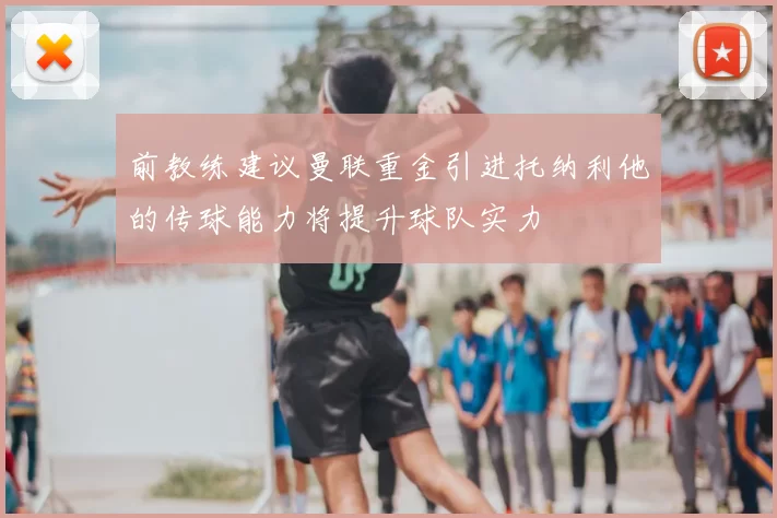 前教练建议曼联重金引进托纳利他的传球能力将提升球队实力