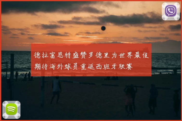 德拉富恩特盛赞罗德里为世界最佳期待海外球员重返西班牙联赛