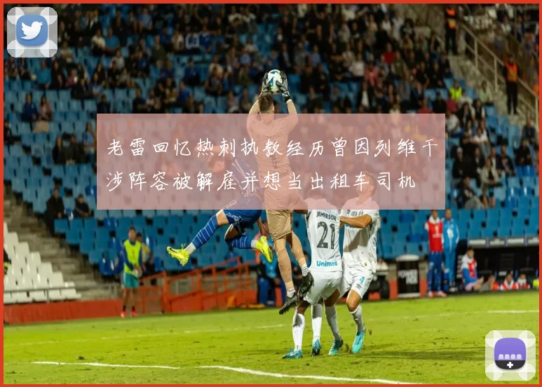 老雷回忆热刺执教经历曾因列维干涉阵容被解雇并想当出租车司机