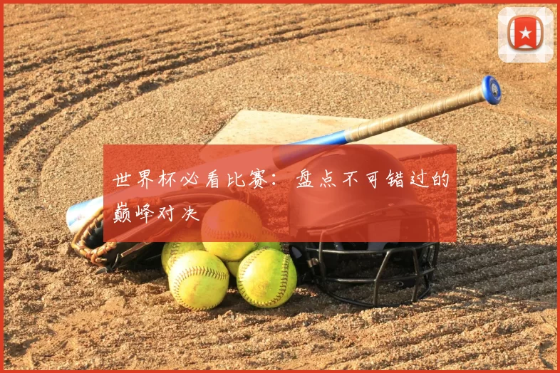 世界杯必看比赛：盘点不可错过的巅峰对决