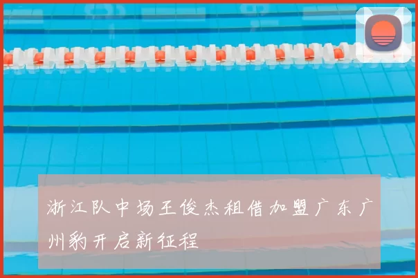 浙江队中场王俊杰租借加盟广东广州豹开启新征程