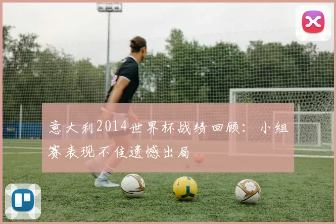意大利2014世界杯战绩回顾:小组赛表现不佳遗憾出局