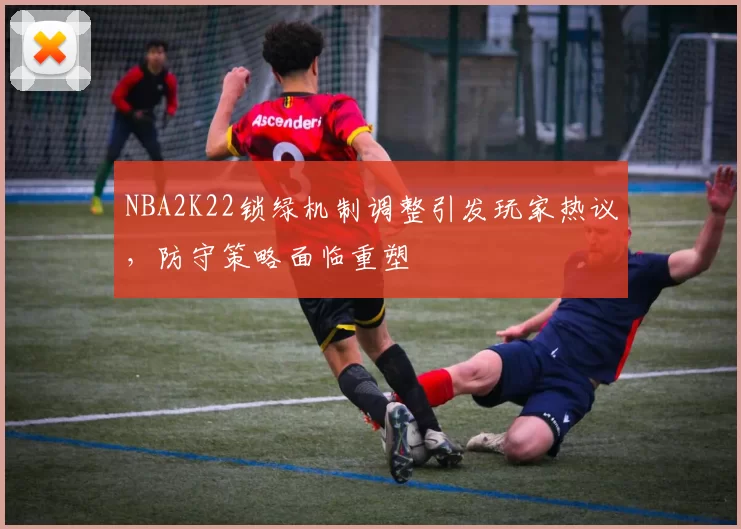 NBA2K22锁绿机制调整引发玩家热议，防守策略面临重塑