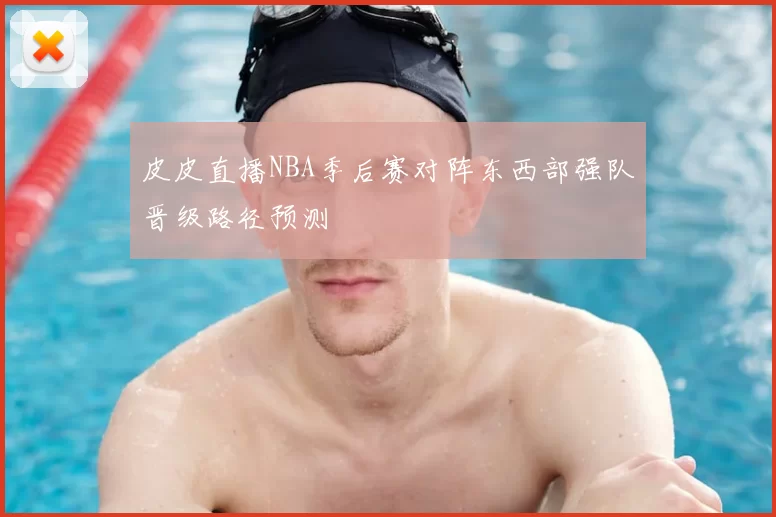皮皮直播NBA季后赛对阵东西部强队晋级路径预测