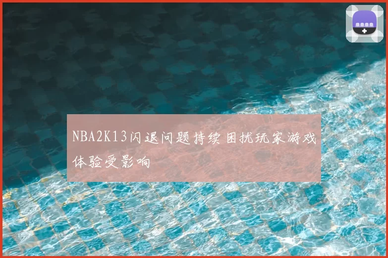 NBA2K13闪退问题持续困扰玩家游戏体验受影响