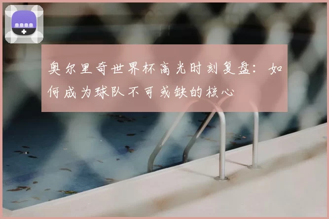 奥尔里奇世界杯高光时刻复盘：如何成为球队不可或缺的核心