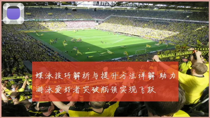 蝶泳技巧解析与提升方法详解 助力游泳爱好者突破瓶颈实现飞跃