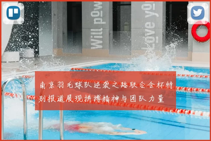南京羽毛球队逆袭之路联合会杯特别报道展现拼搏精神与团队力量