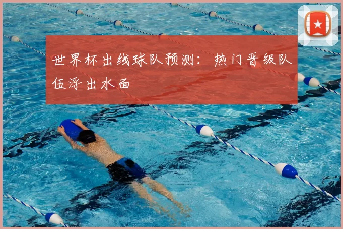 世界杯出线球队预测:热门晋级队伍浮出水面