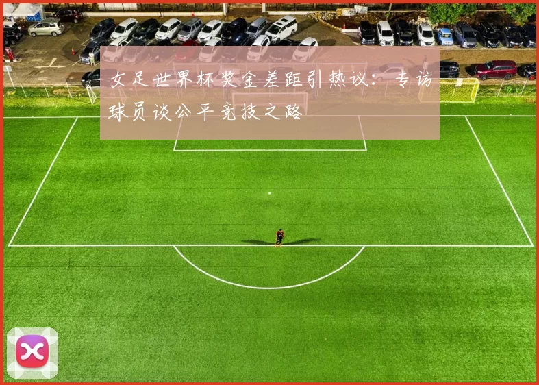 女足世界杯奖金差距引热议：专访球员谈公平竞技之路