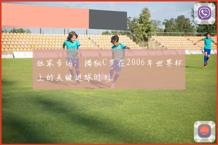独家专访：揭秘C罗在2006年世界杯上的关键进球时刻