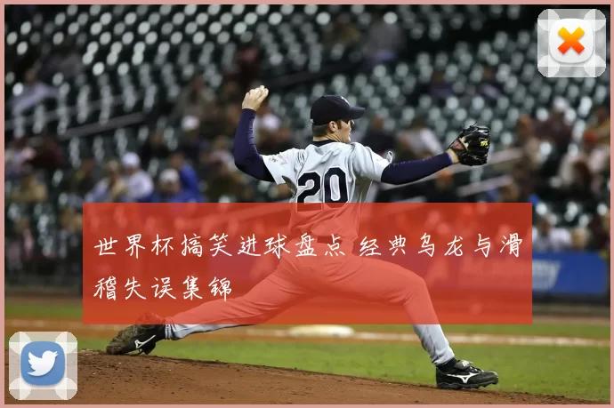 世界杯搞笑进球盘点 经典乌龙与滑稽失误集锦