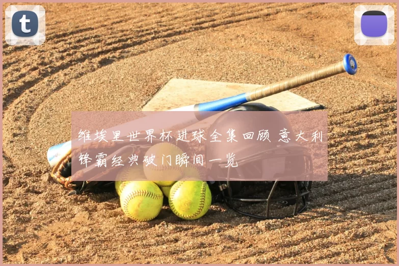 维埃里世界杯进球全集回顾 意大利锋霸经典破门瞬间一览