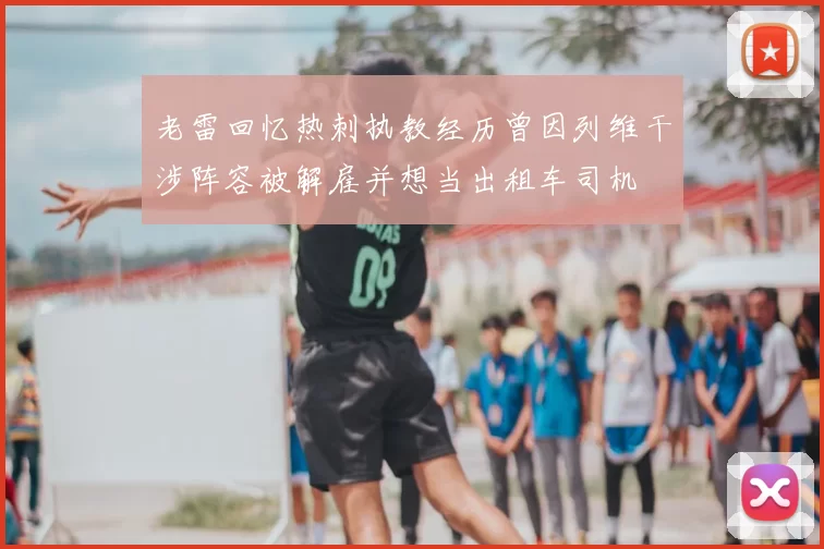 老雷回忆热刺执教经历曾因列维干涉阵容被解雇并想当出租车司机