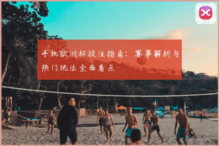 手机欧洲杯投注指南：赛事解析与热门玩法全面看点